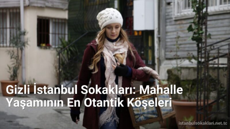 Gizli İstanbul Sokakları: Mahalle Yaşamının En Otantik Köşeleri - istanbulsokaklari.net.tc