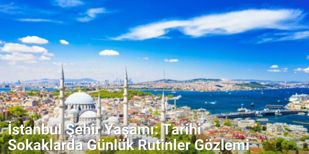 İstanbul Şehir Yaşamı: Tarihi Sokaklarda Günlük Rutinler Gözlemi - istanbulsokaklari.net.tc
